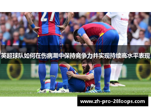 英超球队如何在伤病潮中保持竞争力并实现持续高水平表现 英超球队如何在伤病潮中保持竞争力并实现持续高水平表现