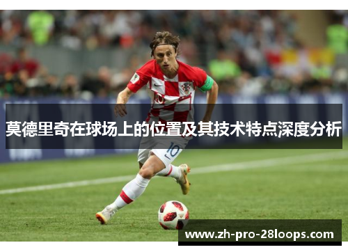莫德里奇在球场上的位置及其技术特点深度分析 莫德里奇在球场上的位置及其技术特点深度分析