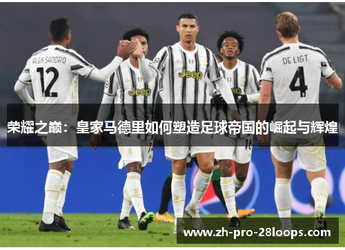 荣耀之巅:皇家马德里如何塑造足球帝国的崛起与辉煌 荣耀之巅:皇家马德里如何塑造足球帝国的崛起与辉煌