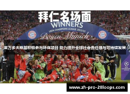 莱万多夫斯基积极参与环保项目 助力提升全球社会责任感与可持续发展 莱万多夫斯基积极参与环保项目 助力提升全球社会责任感与可持续发展