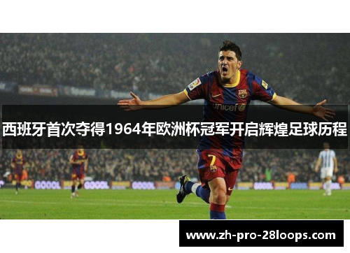 西班牙首次夺得1964年欧洲杯冠军开启辉煌足球历程