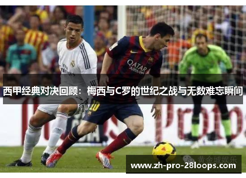西甲经典对决回顾:梅西与C罗的世纪之战与无数难忘瞬间 西甲经典对决回顾:梅西与C罗的世纪之战与无数难忘瞬间