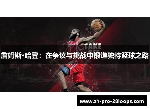 詹姆斯·哈登:在争议与挑战中锻造独特篮球之路 詹姆斯·哈登:在争议与挑战中锻造独特篮球之路