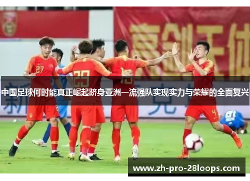 中国足球何时能真正崛起跻身亚洲一流强队实现实力与荣耀的全面复兴