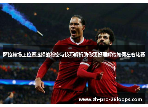 萨拉赫场上位置选择的秘密与技巧解析助你更好理解他如何左右比赛 萨拉赫场上位置选择的秘密与技巧解析助你更好理解他如何左右比赛