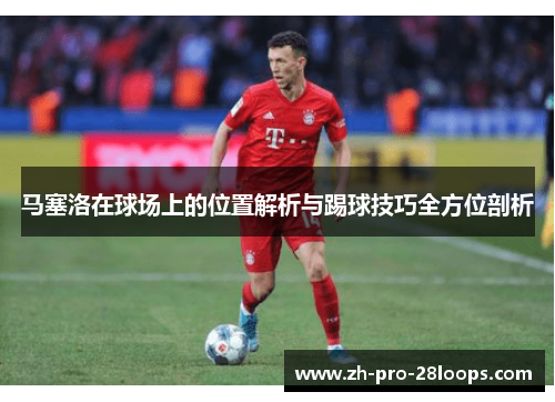马塞洛在球场上的位置解析与踢球技巧全方位剖析 马塞洛在球场上的位置解析与踢球技巧全方位剖析