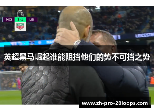英超黑马崛起谁能阻挡他们的势不可挡之势 英超黑马崛起谁能阻挡他们的势不可挡之势