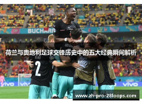 荷兰与奥地利足球交锋历史中的五大经典瞬间解析 荷兰与奥地利足球交锋历史中的五大经典瞬间解析