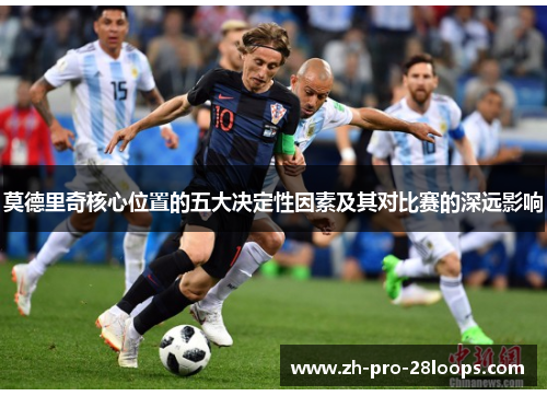 莫德里奇核心位置的五大决定性因素及其对比赛的深远影响