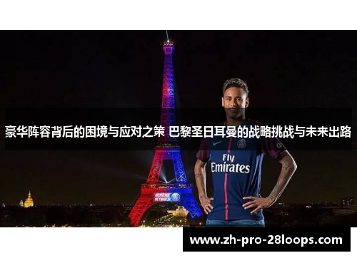 豪华阵容背后的困境与应对之策 巴黎圣日耳曼的战略挑战与未来出路