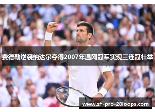 费德勒逆袭纳达尔夺得2007年温网冠军实现三连冠壮举 费德勒逆袭纳达尔夺得2007年温网冠军实现三连冠壮举