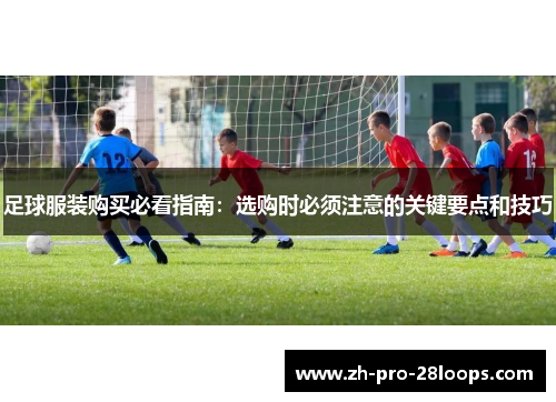 足球服装购买必看指南:选购时必须注意的关键要点和技巧 足球服装购买必看指南:选购时必须注意的关键要点和技巧
