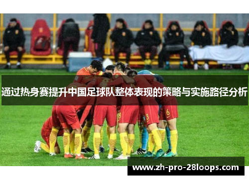 通过热身赛提升中国足球队整体表现的策略与实施路径分析 通过热身赛提升中国足球队整体表现的策略与实施路径分析