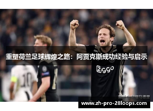 重塑荷兰足球辉煌之路：阿贾克斯成功经验与启示