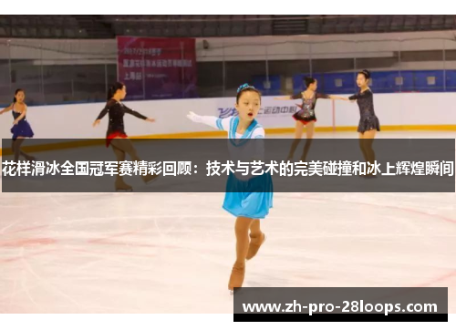 花样滑冰全国冠军赛精彩回顾：技术与艺术的完美碰撞和冰上辉煌瞬间