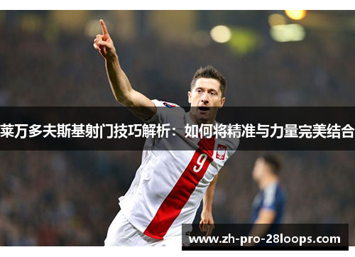 莱万多夫斯基射门技巧解析：如何将精准与力量完美结合