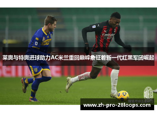 莱奥与特奥进球助力AC米兰重回巅峰象征着新一代红黑军团崛起 莱奥与特奥进球助力AC米兰重回巅峰象征着新一代红黑军团崛起