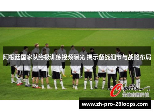 阿根廷国家队终极训练视频曝光 揭示备战细节与战略布局 阿根廷国家队终极训练视频曝光 揭示备战细节与战略布局