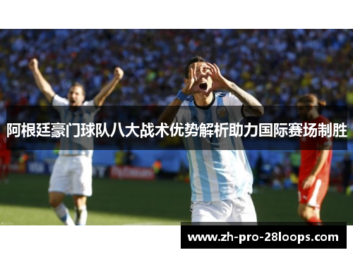阿根廷豪门球队八大战术优势解析助力国际赛场制胜 阿根廷豪门球队八大战术优势解析助力国际赛场制胜