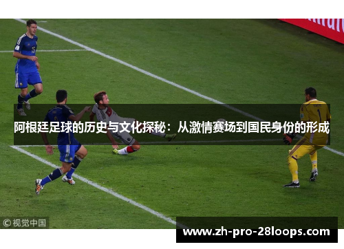阿根廷足球的历史与文化探秘:从激情赛场到国民身份的形成 阿根廷足球的历史与文化探秘:从激情赛场到国民身份的形成