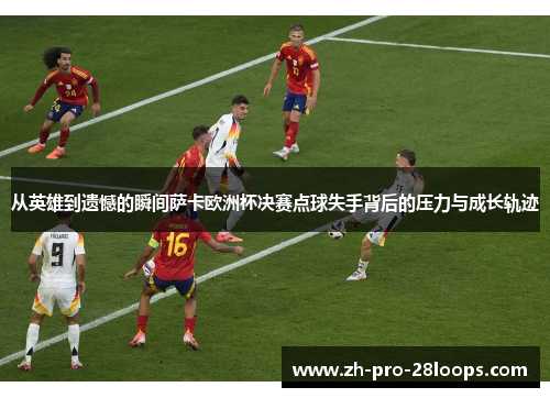 从英雄到遗憾的瞬间萨卡欧洲杯决赛点球失手背后的压力与成长轨迹